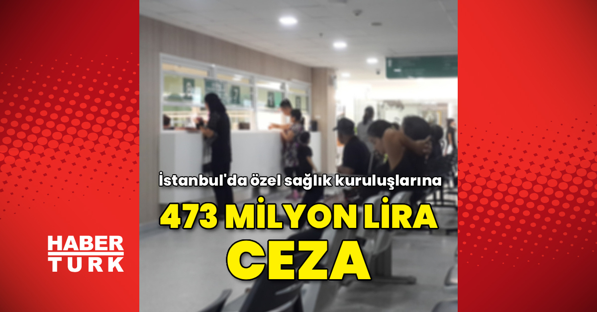Ayrıntılar Netleşti: İstanbul'da özel sağlık kuruluşlarına 473 milyon lira ceza: İşte Ayrıntılar | İşte Tüm Ay