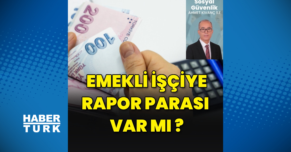 Son Gelişme: Emekli işçiye rapor parası var mı? ve Son Gelişmeler
