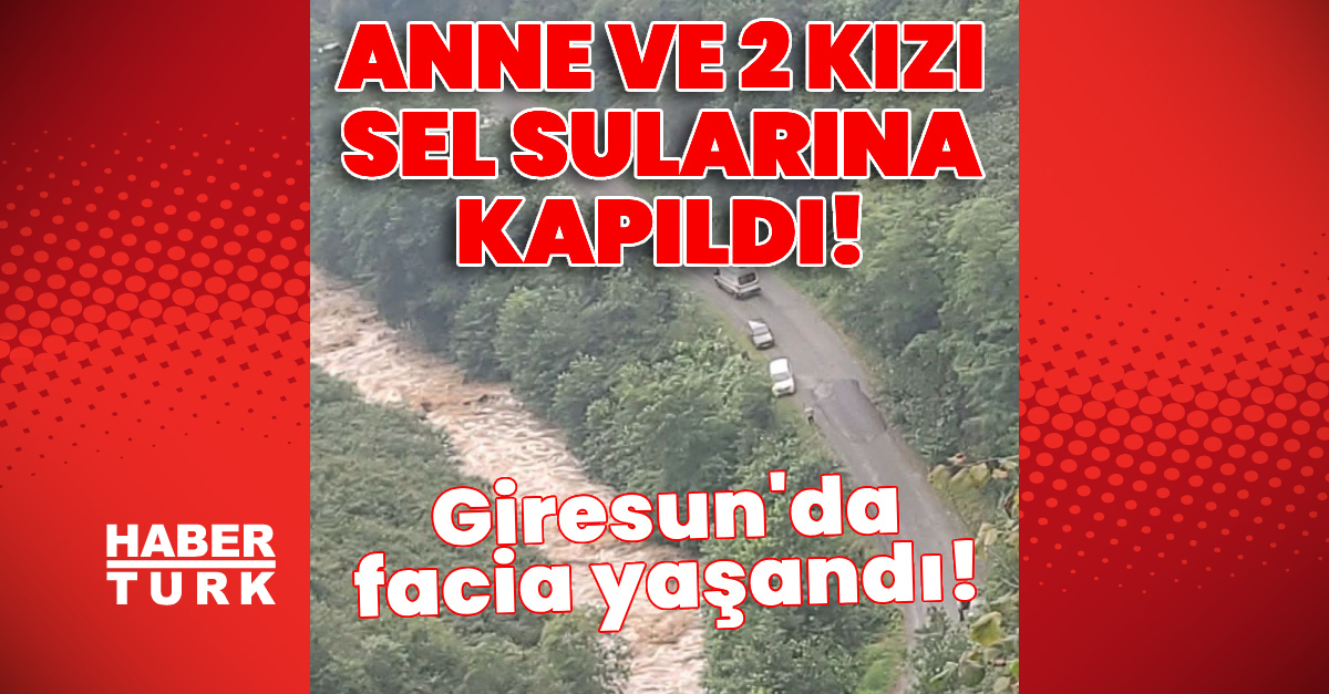 Kritik Açıklama: Giresun'da facia! Anne ile 2 kızı sel sularına kapıldı: İşte Ayrıntılar