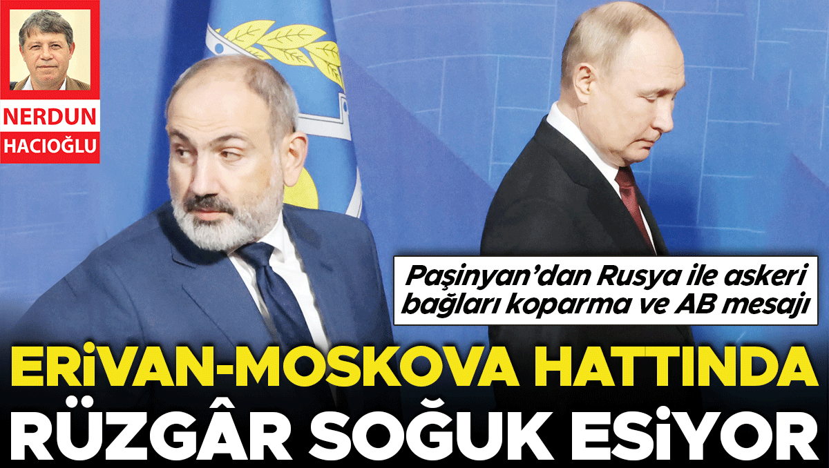 Erivan-Moskova hattında rüzgâr soğuk esiyor | İşte Tüm Ayrıntılar