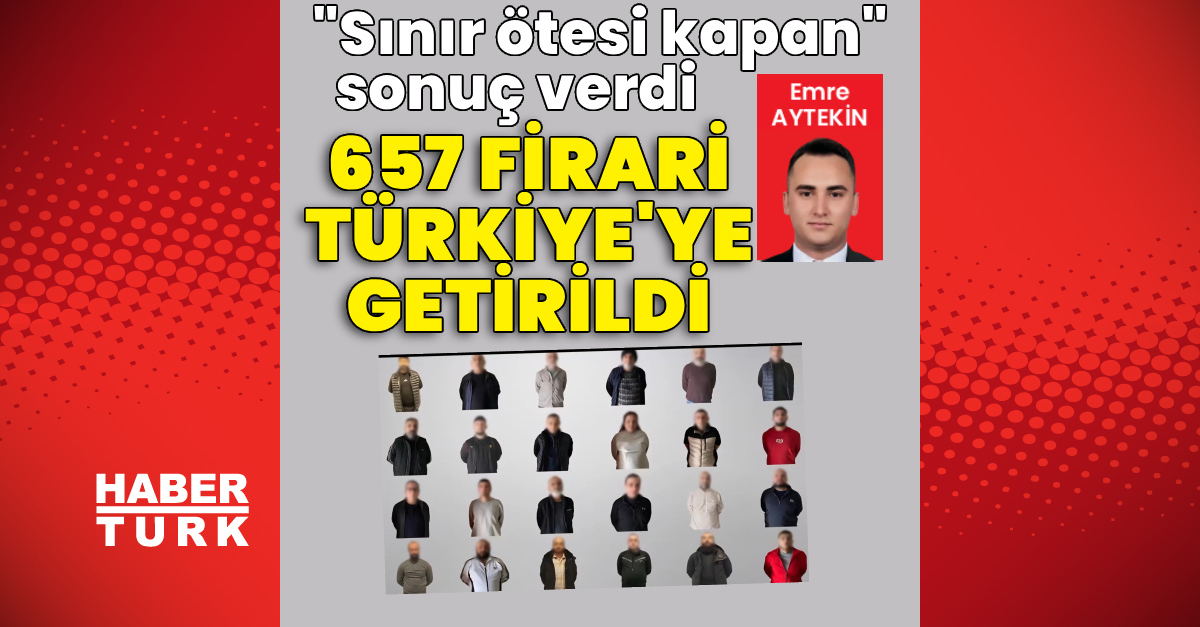 "Sınır ötesi kapan" sonuç verdi: 657 firari Türkiye'ye getirildi | İşte Tüm Ayrıntılar