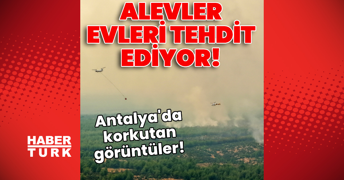 Antalya'da korkutan görüntüler! Alevler evleri tehdit ediyor!: Gelişmeler Takip Ediliyor