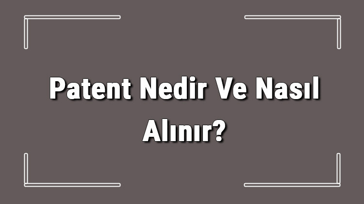 Son Gelişme: Patent Nedir Ve Nasıl Alınır? Patent Başvurusu Nasıl Yapılır Ve Patent Başvuru Ücreti Hakkında Bi