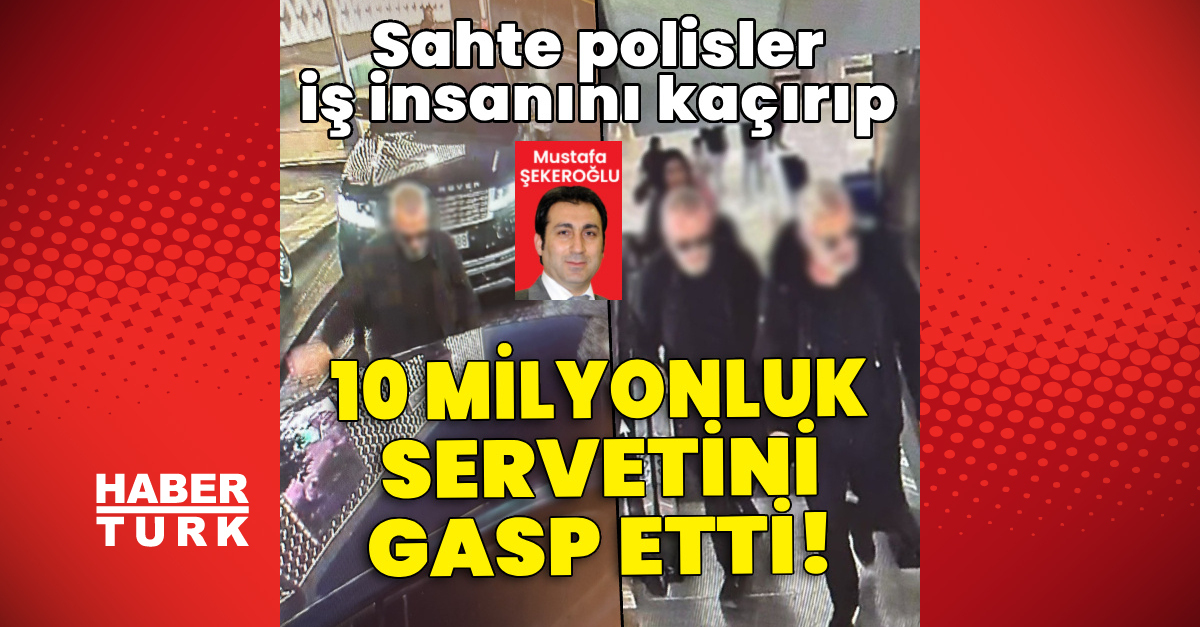 Ayrıntılar Netleşti: Sahte polisler iş insanını kaçırıp 10 milyonluk servetini gasp etti
