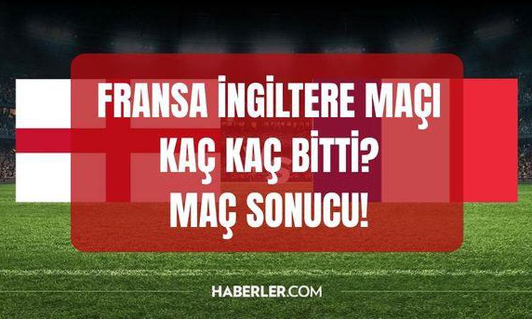Ayrıntılar Netleşti: Fransa İngiltere maçı kaç kaç bitti, golleri kim attı? İngiltere Fransa MAÇ SONUCU! - Son
